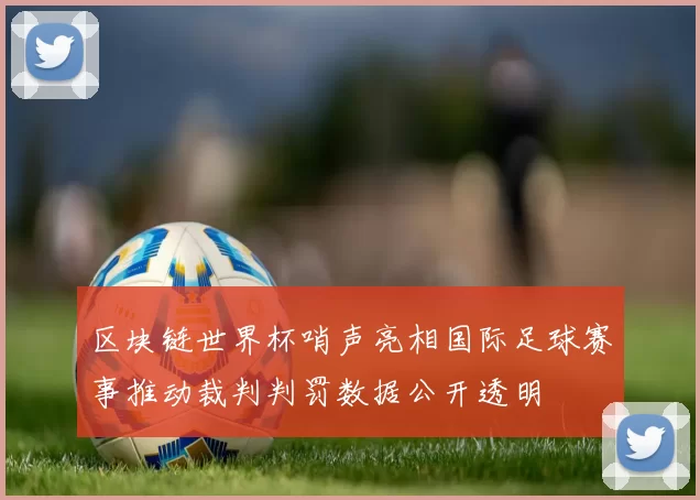 区块链世界杯哨声亮相国际足球赛事推动裁判判罚数据公开透明