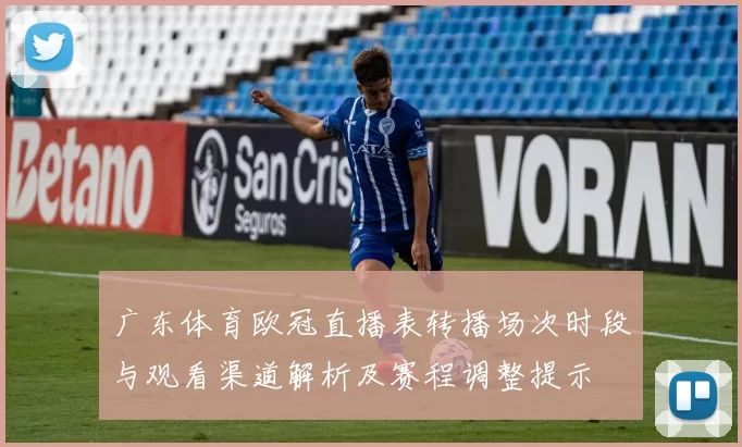 广东体育欧冠直播表转播场次时段与观看渠道解析及赛程调整提示