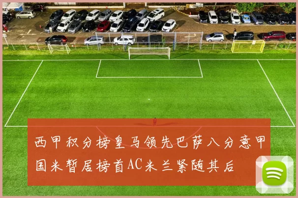 西甲积分榜皇马领先巴萨八分意甲国米暂居榜首AC米兰紧随其后